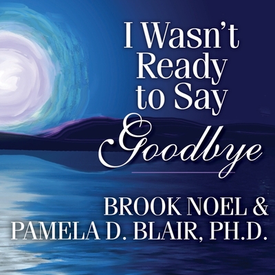 I Wasn't Ready to Say Goodbye: Surviving, Coping, and Healing After the Sudden Death of a Loved One - Noel, Brook, and PhD, and Blair, Pamela