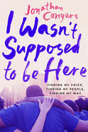 I Wasn't Supposed to Be Here: Finding My Voice, Finding My People, Finding My Way