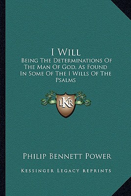 I Will: Being The Determinations Of The Man Of God, As Found In Some Of The I Wills Of The Psalms - Power, Philip Bennett