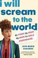 I Will Scream to the World: My Story. My Fight. My Hope for Girls Everywhere.