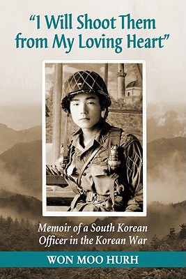 I Will Shoot Them from My Loving Heart: Memoir of a South Korean Officer in the Korean War - Hurh, Won Moo