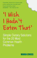 I Wish I Hadn't Eaten That: Simple Dietary Solutions for the 20 Most Common Health Problems