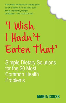 I Wish I Hadn't Eaten That: Simple Dietary Solutions for the 20 Most Common Health Problems - Cross, Maria