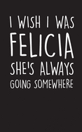 I Wish I Was Felicia She's Always Going Somewhere: 120 Page 5x8 Lined Journal