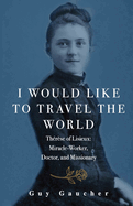 I Would Like to Travel the World: Th?r?se of Lisieux: Miracle-Worker, Doctor, and Missionary