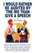 I Would Rather Be Audited by the IRS Than Give a Speech: More Than 40 Ways to Control Your Anxiety to Become a More Confident and Effective Speaker/Presenter