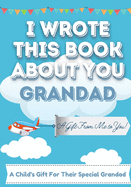 I Wrote This Book About You Grandad: A Child's Fill in The Blank Gift Book For Their Special Grandad Perfect for Kid's 7 x 10 inch