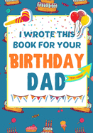 I Wrote This Book For Your Birthday Dad: The Perfect Birthday Gift For Kids to Create Their Very Own Book For Dad