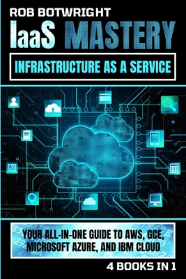 IaaS Mastery: Your All-In-One Guide To AWS, GCE, Microsoft Azure, And IBM Cloud - Botwright, Rob