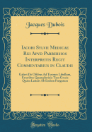 Iacobi Sylvii Medicae Rei Apvd Parrhisios Interpretis Recit Commentarius in Claudii: Galevi de Oibus Ad Tyrones Libellum, Erroribus Quamplurinis Tam Grecis Qum Latinis AB Eodem Purgatum (Classic Reprint)