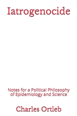 Iatrogenocide: Notes for a Political Philosophy of Epidemiology and Science - Ortleb, Charles