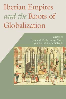 Iberian Empires and the Roots of Globalization - Del Valle, Ivonne (Editor), and More, Anna (Editor), and O'Toole, Rachel Sarah (Editor)