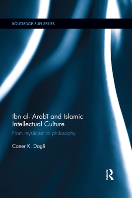 Ibn al-'Arabi and Islamic Intellectual Culture: From Mysticism to Philosophy - Dagli, Caner K