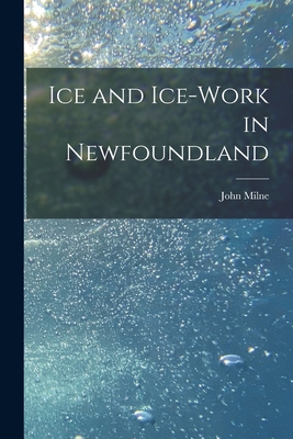 Ice and Ice-work in Newfoundland [microform] - Milne, John 1850-1913