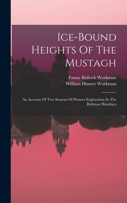 Ice-bound Heights Of The Mustagh: An Account Of Two Seasons Of Pioneer Exploration In The Baltistan Himlaya - Workman, Fanny Bullock, and William Hunter Workman (Creator)