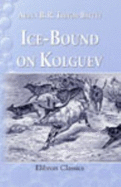 Ice-Bound on Kolguev. a Chapter in the Exploration of Arctic Europe, to Which is Added a Record of the Natural History of the Island. With Numerous Illustrations By J. T. Nettleship, Charles Whymper, and the Author, and Three Maps