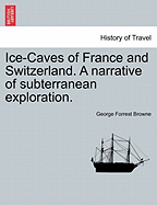 Ice-Caves of France and Switzerland: A Narrative of Subterranean Exploration