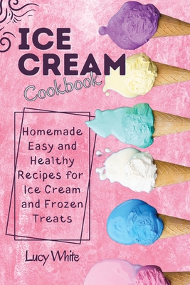 Ice Cream Cookbook: Homemade Easy and Healthy Recipes for Ice Cream and Frozen Treats - White, Lucy