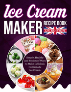 Ice Cream Maker Recipe Book UK Edition: Simple, Healthy and Foolproof Ways to Make Delicious Homemade Ice Cream