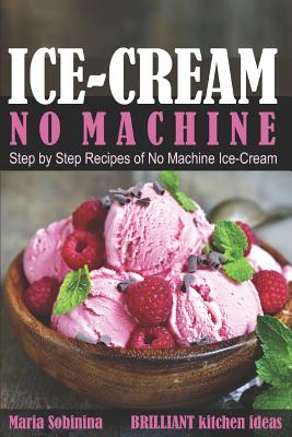 Ice-Cream: Step by Step Recipes of No Machine Ice-Cream. - Sobinina, Maria