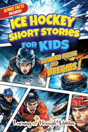 Ice Hockey Short Stories For Kids: Inspirational Tales of Triumph From Ice Hockey History To Motivate Young Aspiring Sports Champions Reaching for the Stars!