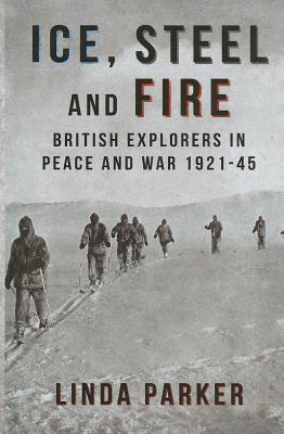 Ice, Steel and Fire: British Explorers in Peace and War 1921-45 - Parker, Linda