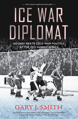 Ice War Diplomat: Hockey Meets Cold War Politics at the 1972 Summit Series - Smith, Gary J