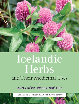 Icelandic Herbs and Their Medicinal Uses - Robertsdottir, Anna Rosa, and Wood, Matthew (Foreword by), and Rogers, Robert (Foreword by)