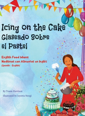 Icing on the Cake - English Food Idioms (Spanish-English): Glaseado Sobre El Pastel - Modismos con Alimentos en Ingl?s (Espaol - Ingl?s) - Harrison, Troon, and Neogi, Joyeeta (Illustrator), and Gomez, Laura (Translated by)