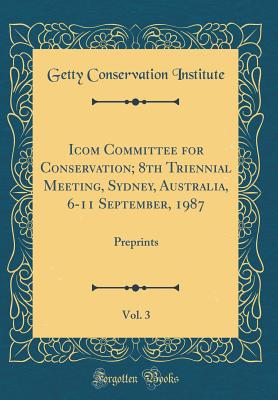 Icom Committee for Conservation; 8th Triennial Meeting, Sydney, Australia, 6-11 September, 1987, Vol. 3: Preprints (Classic Reprint) - Institute, Getty Conservation