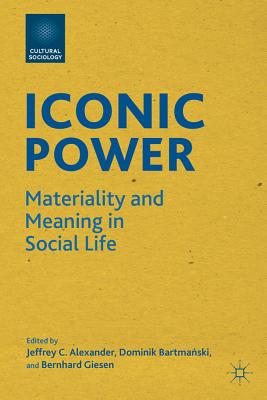 Iconic Power: Materiality and Meaning in Social Life - Alexander, J (Editor), and Bartmanski, D (Editor), and Giesen, B (Editor)