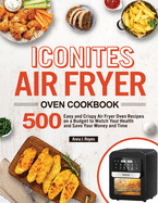 Iconites Air Fryer Oven Cookbook: 500 Easy and Crispy Air Fryer Oven Recipes on a Budget to Watch Your Health and Save Your Money and Time