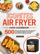 Iconites Air Fryer Oven Cookbook: 500 Easy and Crispy Air Fryer Oven Recipes on a Budget to Watch Your Health and Save Your Money and Time