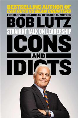 Icons and Idiots: Straight Talk on Leadership - Lutz, Bob