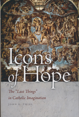 Icons of Hope: The Last Things in Catholic Imagination - Thiel, John E