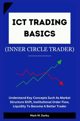 ICT Trading Basics - The Inner Circle Trader: Understand Key Concepts Such As Market Structure Shift, Institutional Order Flow, Liquidity To Become A Better Trader - M Darby, Mark