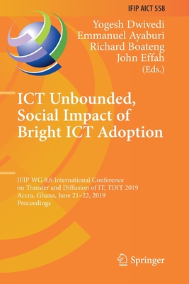 ICT Unbounded, Social Impact of Bright ICT Adoption: Ifip Wg 8.6 International Conference on Transfer and Diffusion of It, Tdit 2019, Accra, Ghana, June 21-22, 2019, Proceedings - Dwivedi, Yogesh (Editor), and Ayaburi, Emmanuel (Editor), and Boateng, Richard (Editor)