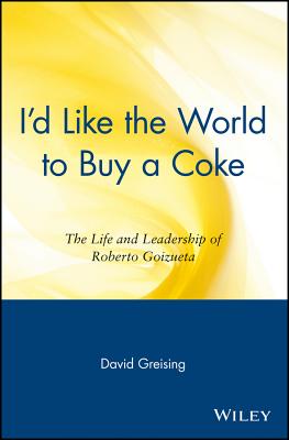 I'd Like the World to Buy a Coke: The Life and Leadership of Roberto Goizueta - Greising, David