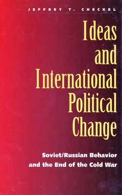 Ideas and International Political Change: Soviet/Russian Behavior and the End of the Cold War - Checkel, Jeffrey T, Professor