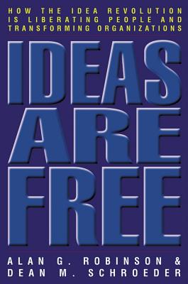 Ideas Are Free: How the Idea Revolution Is Liberating People and Transforming Organizations - Robinson, Alan G, and Schroeder, Dean M