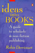Ideas into Books: A Guide to Scholarly and Non-Fiction Publishing