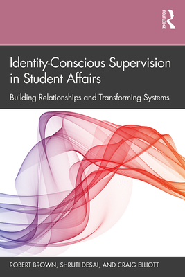 Identity-Conscious Supervision in Student Affairs: Building Relationships and Transforming Systems - Brown, Robert, and Desai, Shruti, and Elliott, Craig