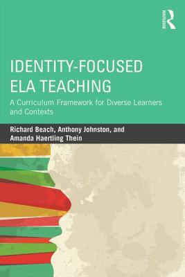 Identity-Focused ELA Teaching: A Curriculum Framework for Diverse Learners and Contexts - Beach, Richard, MD, and Johnston, Anthony, and Thein, Amanda Haertling