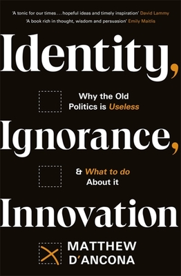 Identity, Ignorance, Innovation: Why the old politics is useless - and what to do about it - d'Ancona, Matthew
