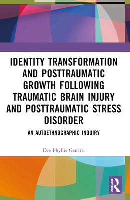 Identity Transformation and Posttraumatic Growth Following Traumatic Brain Injury and Posttraumatic Stress Disorder: An Autoethnographic Inquiry - Genetti, Dee Phyllis