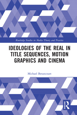 Ideologies of the Real in Title Sequences, Motion Graphics and Cinema - Betancourt, Michael
