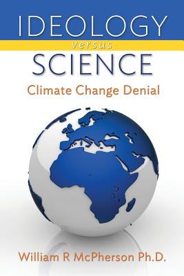 Ideology versus Science: Climate Change Denial - McPherson Ph D, William R