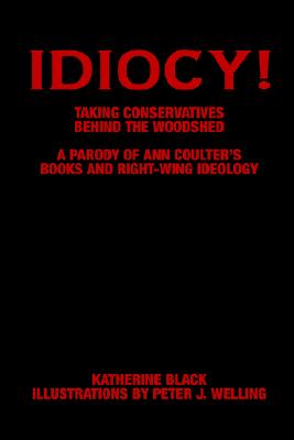 Idiocy! Taking Conservatives Behind the Woodshed: A Parody of Ann Coulter's Books and Right-Wing Ideology - Black, Katherine