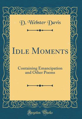 Idle Moments: Containing Emancipation and Other Poems (Classic Reprint) - Davis, D Webster