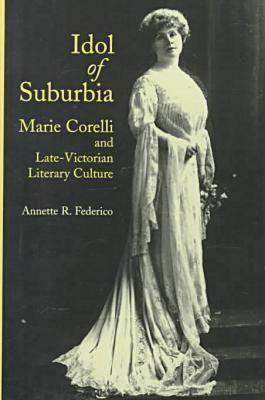 Idol of Suburbia: Marie Corelli and Late-Victorian Literary Culture - Federico, Annette R